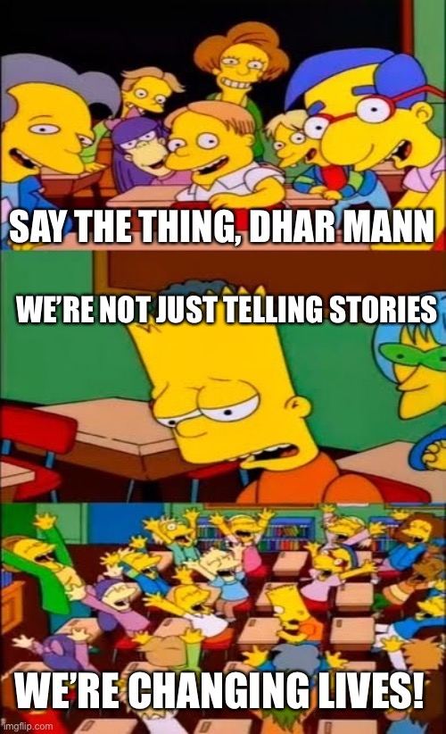 Wow, Dhar Mann | SAY THE THING, DHAR MANN; WE’RE NOT JUST TELLING STORIES; WE’RE CHANGING LIVES! | image tagged in say the line bart simpsons,dhar mann | made w/ Imgflip meme maker
