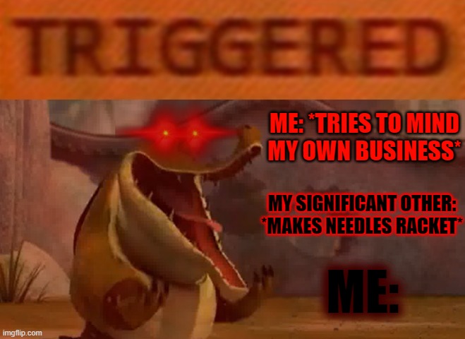 Look u got shit to do I got shit to do so why don't u just let me mind my own business and let yourself do the same gawd dammit | ME: *TRIES TO MIND
MY OWN BUSINESS*; MY SIGNIFICANT OTHER:
*MAKES NEEDLES RACKET*; ME: | image tagged in triggered croc,memes,kung fu panda,mad croc,triggered,relatable | made w/ Imgflip meme maker