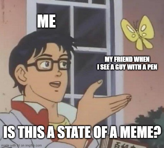 wonder if it was just a random moment or something | ME; MY FRIEND WHEN I SEE A GUY WITH A PEN; IS THIS A STATE OF A MEME? | image tagged in memes,is this a pigeon | made w/ Imgflip meme maker