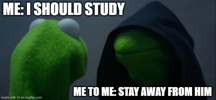 me no-me, this is everyone quite literally probably | ME: I SHOULD STUDY; ME TO ME: STAY AWAY FROM HIM | image tagged in memes,evil kermit | made w/ Imgflip meme maker