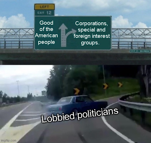 Left Exit 12 Off Ramp | Corporations, special and foreign interest groups. Good of the American people; Lobbied politicians | image tagged in memes,left exit 12 off ramp,politics,political meme,biden,trump | made w/ Imgflip meme maker