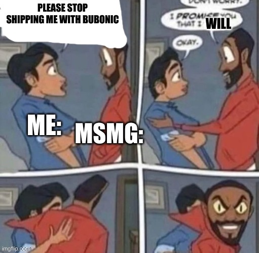 promise me you wont blank | PLEASE STOP SHIPPING ME WITH BUBONIC; WILL; MSMG:; ME: | image tagged in promise me you wont blank | made w/ Imgflip meme maker