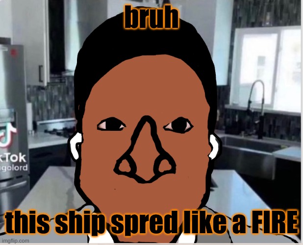 n | bruh; this ship spred like a FIRE | image tagged in n | made w/ Imgflip meme maker