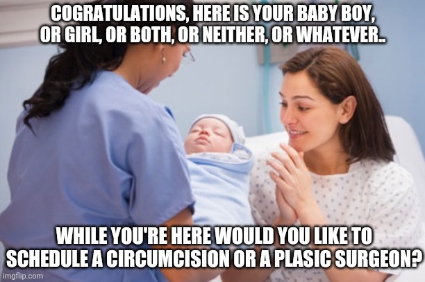 Not far off from where we are now | COGRATULATIONS, HERE IS YOUR BABY BOY, OR GIRL, OR BOTH, OR NEITHER, OR WHATEVER.. WHILE YOU'RE HERE WOULD YOU LIKE TO SCHEDULE A CIRCUMCISION OR A PLASIC SURGEON? | image tagged in nurse handing over newborn baby | made w/ Imgflip meme maker
