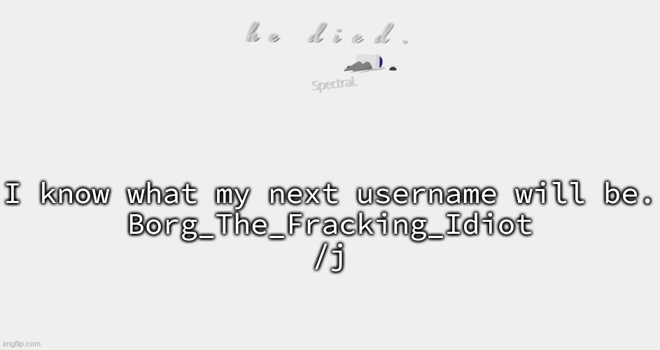 shade is dead | I know what my next username will be.
Borg_The_Fracking_Idiot
/j | image tagged in shade is dead | made w/ Imgflip meme maker