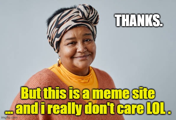 THANKS. But this is a meme site ... and i really don't care LOL . | made w/ Imgflip meme maker