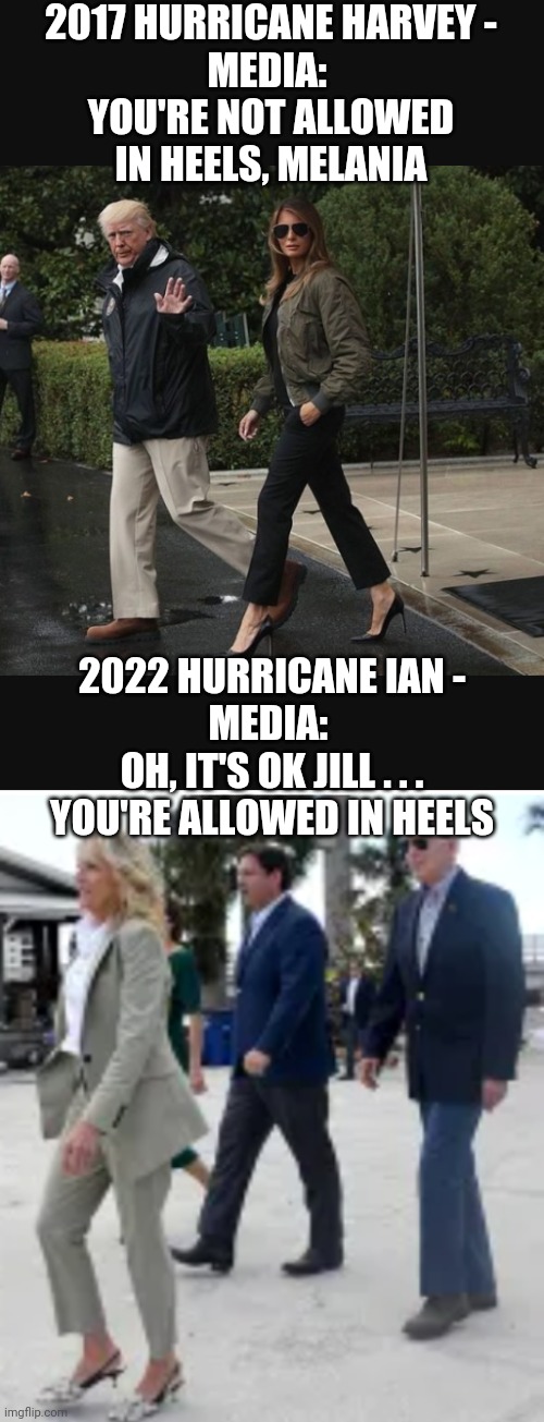 Dems dis, but not dat | 2017 HURRICANE HARVEY -
MEDIA: 
YOU'RE NOT ALLOWED IN HEELS, MELANIA; 2022 HURRICANE IAN -
MEDIA: 
OH, IT'S OK JILL . . .
YOU'RE ALLOWED IN HEELS | image tagged in liberals,social media,leftists,democrats,media,hypocrite | made w/ Imgflip meme maker