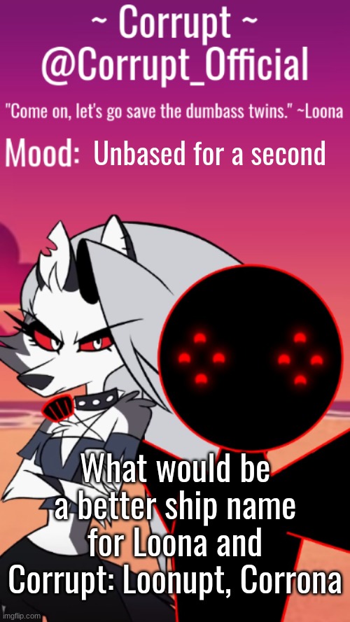 Corrupt x Loona Announcement Template | Unbased for a second; What would be a better ship name for Loona and Corrupt: Loonupt, Corrona | image tagged in corrupt x loona announcement template | made w/ Imgflip meme maker