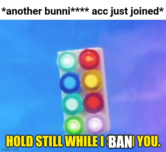 Lol | *another bunni**** acc just joined*; BAN | image tagged in hold still while i scan you | made w/ Imgflip meme maker