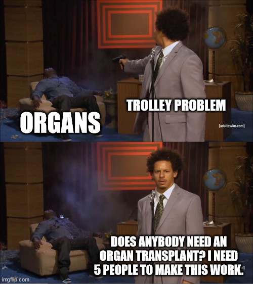 Just Learned about Utilitarianism | TROLLEY PROBLEM; ORGANS; DOES ANYBODY NEED AN ORGAN TRANSPLANT? I NEED 5 PEOPLE TO MAKE THIS WORK. | image tagged in memes,who killed hannibal | made w/ Imgflip meme maker