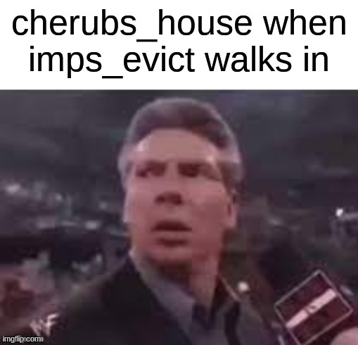 x when x walks in | cherubs_house when imps_evict walks in | image tagged in x when x walks in | made w/ Imgflip meme maker