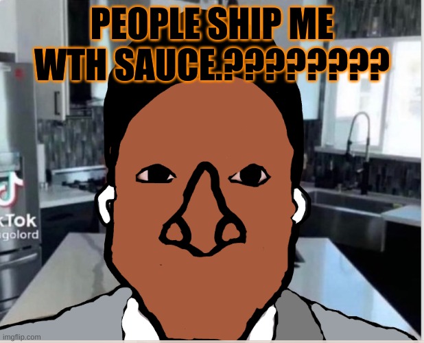 n | PEOPLE SHIP ME WTH SAUCE.???????? | image tagged in n | made w/ Imgflip meme maker