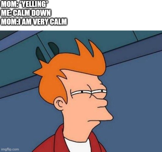 Why do parents say thattt | MOM: *YELLING*
ME: CALM DOWN
MOM:I AM VERY CALM | image tagged in memes,futurama fry,calm down,mom,yelling | made w/ Imgflip meme maker