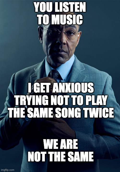 you listen to music i get anxious trying not to play the same song twice we are not the same | YOU LISTEN TO MUSIC; I GET ANXIOUS TRYING NOT TO PLAY THE SAME SONG TWICE; WE ARE NOT THE SAME | image tagged in gus fring we are not the same | made w/ Imgflip meme maker