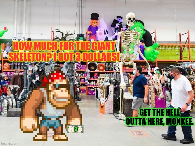 Saving up for Halloween decorations... | HOW MUCH FOR THE GIANT SKELETON? I GOT 3 DOLLARS! GET THE HELL OUTTA HERE, MONKEE. 3 | image tagged in halloween,decorating,skeleton,3 dollars | made w/ Imgflip meme maker