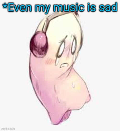 Sad Blooky | *Even my music is sad | image tagged in sad blooky | made w/ Imgflip meme maker