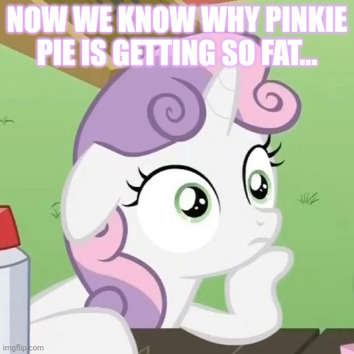 Contemplating Sweetie Belle | NOW WE KNOW WHY PINKIE PIE IS GETTING SO FAT... | image tagged in contemplating sweetie belle | made w/ Imgflip meme maker