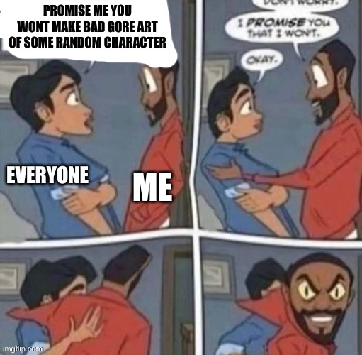 promise me you wont blank | PROMISE ME YOU WONT MAKE BAD GORE ART OF SOME RANDOM CHARACTER; ME; EVERYONE | image tagged in promise me you wont blank | made w/ Imgflip meme maker