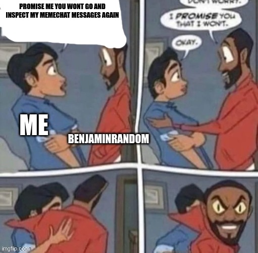 promise me you wont blank | PROMISE ME YOU WONT GO AND INSPECT MY MEMECHAT MESSAGES AGAIN; BENJAMINRANDOM; ME | image tagged in promise me you wont blank | made w/ Imgflip meme maker