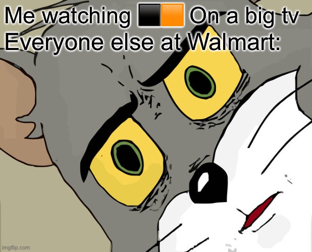 Yes | Me watching ⬛️🟧 On a big tv; Everyone else at Walmart: | image tagged in memes,unsettled tom | made w/ Imgflip meme maker