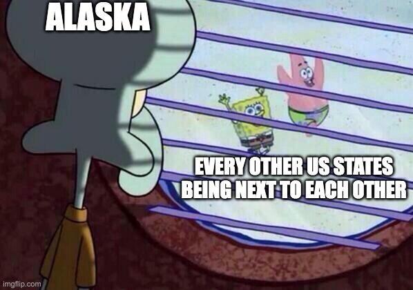 Squidward window | ALASKA; EVERY OTHER US STATES BEING NEXT TO EACH OTHER | image tagged in squidward window | made w/ Imgflip meme maker