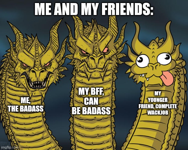 My friend group | ME AND MY FRIENDS:; MY BFF, CAN BE BADASS; MY YOUNGER FRIEND, COMPLETE WACKJOB; ME, THE BADASS | image tagged in three-headed dragon,barney will eat all of your delectable biscuits,sad pablo escobar | made w/ Imgflip meme maker