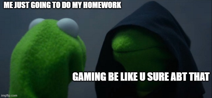 the true hell | ME JUST GOING TO DO MY HOMEWORK; GAMING BE LIKE U SURE ABT THAT | image tagged in memes,evil kermit | made w/ Imgflip meme maker