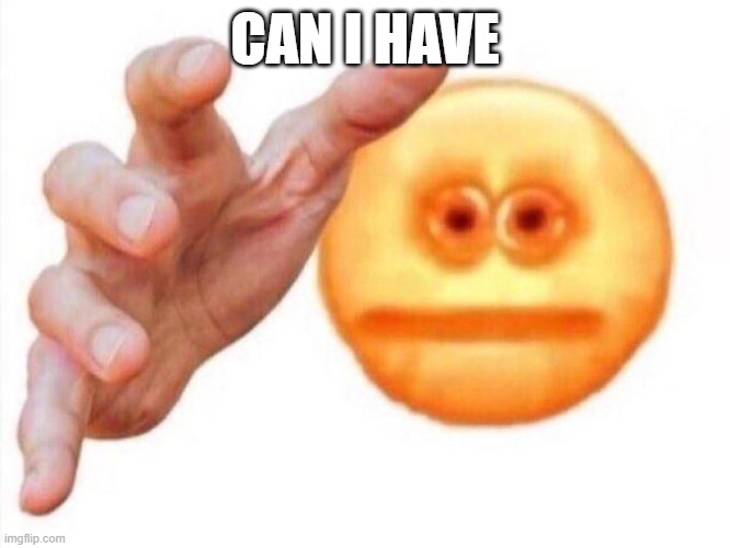 CAN I HAVE | image tagged in cursed emoji hand grabbing | made w/ Imgflip meme maker