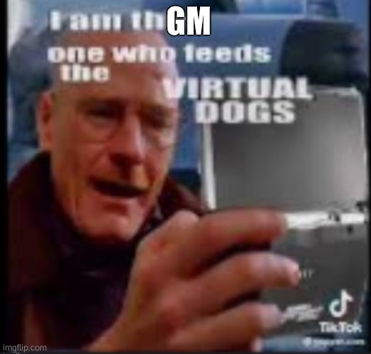 I am the one who feeds virtual dogs | GM | image tagged in i am the one who feeds virtual dogs | made w/ Imgflip meme maker