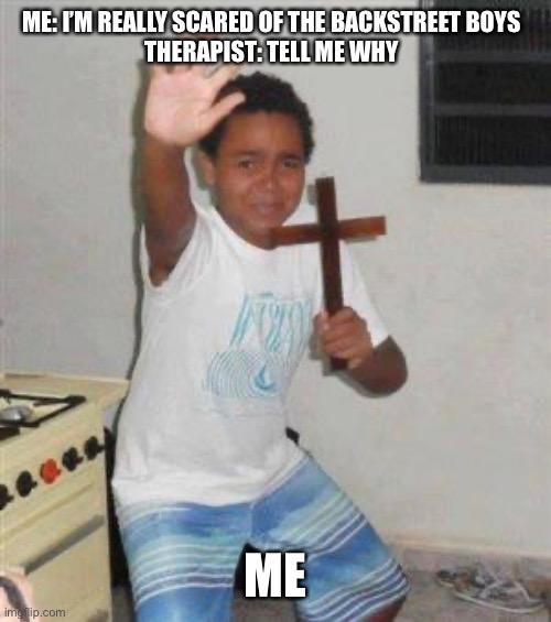 Scared Kid | ME: I’M REALLY SCARED OF THE BACKSTREET BOYS
THERAPIST: TELL ME WHY; ME | image tagged in scared kid | made w/ Imgflip meme maker