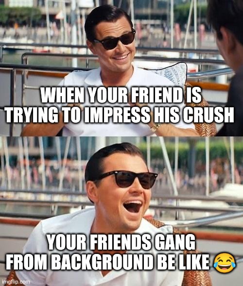 Crush ❤️ | WHEN YOUR FRIEND IS TRYING TO IMPRESS HIS CRUSH; YOUR FRIENDS GANG FROM BACKGROUND BE LIKE 😂 | image tagged in memes,leonardo dicaprio wolf of wall street | made w/ Imgflip meme maker