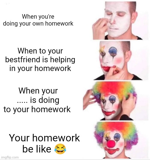 Crush ❤️ | When you're doing your own homework; When to your bestfriend is helping in your homework; When your ..... is doing to your homework; Your homework be like 😂 | image tagged in memes,clown applying makeup | made w/ Imgflip meme maker