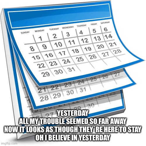 Yesterday | YESTERDAY
ALL MY TROUBLE SEEMED SO FAR AWAY
NOW IT LOOKS AS THOUGH THEY`RE HERE TO STAY
OH I BELIEVE IN YESTERDAY | image tagged in calendar,yesterday | made w/ Imgflip meme maker