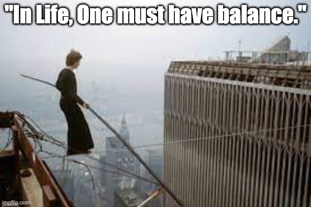 Balance | "In Life, One must have balance." | image tagged in humility,peace of mind,kindness,discipline,focus | made w/ Imgflip meme maker