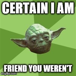 Advice Yoda | CERTAIN I AM FRIEND YOU WEREN'T | image tagged in memes,advice yoda | made w/ Imgflip meme maker
