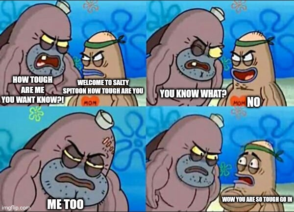 Salty spitoon meme | HOW TOUGH ARE ME YOU WANT KNOW?! WELCOME TO SALTY SPITOON HOW TOUGH ARE YOU; YOU KNOW WHAT? NO; WOW YOU ARE SO TOUGH GO IN; ME TOO | image tagged in salty spitoon meme,new template | made w/ Imgflip meme maker