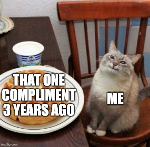 i remember | ME; THAT ONE COMPLIMENT 3 YEARS AGO | image tagged in cat likes their waffle | made w/ Imgflip meme maker