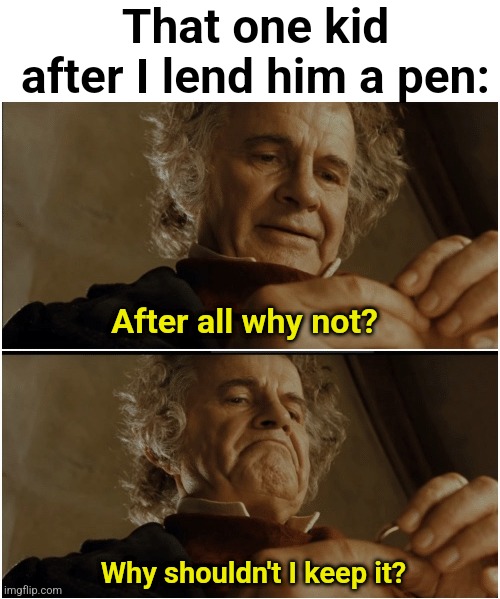 GIVE IT BAAACK | That one kid after I lend him a pen:; After all why not? Why shouldn't I keep it? | image tagged in bilbo - why shouldn t i keep it,memes,unfunny | made w/ Imgflip meme maker