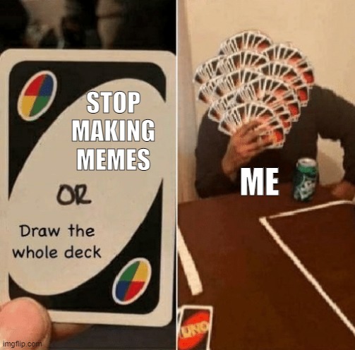 UNO Draw The Whole Deck | STOP MAKING MEMES; ME | image tagged in uno draw the whole deck | made w/ Imgflip meme maker