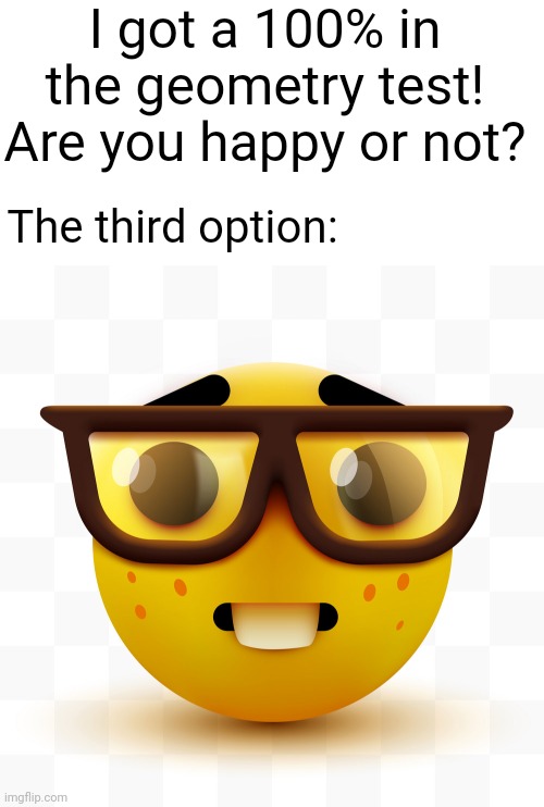 *nerd* | I got a 100% in the geometry test! Are you happy or not? The third option: | image tagged in blank white template,nerd emoji | made w/ Imgflip meme maker
