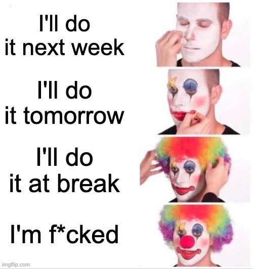 Homework | I'll do it next week; I'll do it tomorrow; I'll do it at break; I'm f*cked | image tagged in memes,clown applying makeup | made w/ Imgflip meme maker