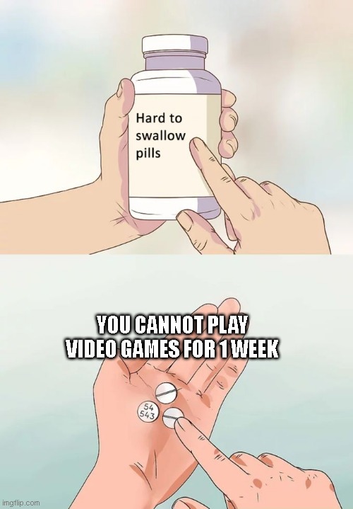 why | YOU CANNOT PLAY VIDEO GAMES FOR 1 WEEK | image tagged in memes,hard to swallow pills,videogames | made w/ Imgflip meme maker