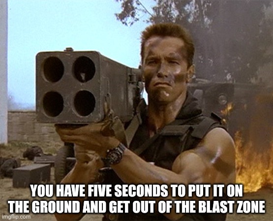 arnold schwarzenegger commando | YOU HAVE FIVE SECONDS TO PUT IT ON THE GROUND AND GET OUT OF THE BLAST ZONE | image tagged in arnold schwarzenegger commando | made w/ Imgflip meme maker