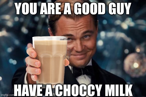 Take it | YOU ARE A GOOD GUY; HAVE A CHOCCY MILK | image tagged in memes,leonardo dicaprio cheers | made w/ Imgflip meme maker