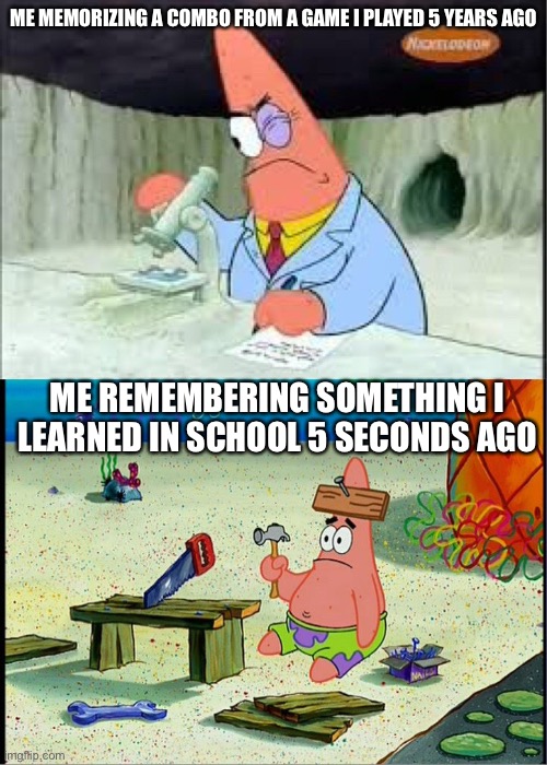 A gamer’s memory in a nutshell | ME MEMORIZING A COMBO FROM A GAME I PLAYED 5 YEARS AGO; ME REMEMBERING SOMETHING I LEARNED IN SCHOOL 5 SECONDS AGO | image tagged in patrick smart dumb | made w/ Imgflip meme maker