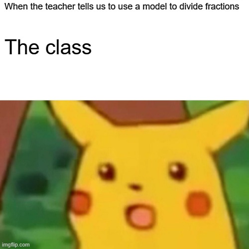 PLease no | When the teacher tells us to use a model to divide fractions; The class | image tagged in memes,surprised pikachu | made w/ Imgflip meme maker