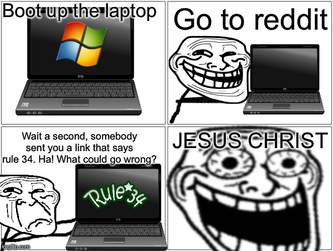 O-O | Boot up the laptop; Go to reddit; JESUS CHRIST; Wait a second, somebody sent you a link that says rule 34. Ha! What could go wrong? | image tagged in trollge,rule 34 | made w/ Imgflip meme maker