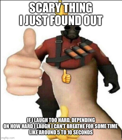 Pyro thumbs up | SCARY THING I JUST FOUND OUT; IF I LAUGH TOO HARD, DEPENDING ON HOW HARD I LAUGH I CAN’T BREATHE FOR SOME TIME 
LIKE AROUND 5 TO 10 SECONDS | image tagged in pyro thumbs up | made w/ Imgflip meme maker