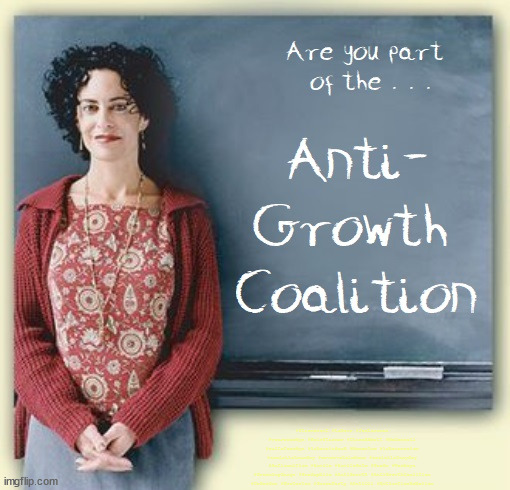 Anti-Growth Coalition | #Starmerout #Labour #JonLansman #wearecorbyn #KeirStarmer #DianeAbbott #McDonnell #cultofcorbyn #labourisdead #Momentum #labourracism #socialistsunday #nevervotelabour #socialistanyday #Antisemitism #Savile #SavileGate #Paedo #Worboys #GroomingGangs #Paedophile #AntiGrowth #AntiGrowthCoalition #DoGooder #Protester #GreenParty #AntiOil #ExtinctionRebelion | image tagged in anti-growth coalition,labourisdead,starmeroutgetstarmerout,left lefty leftie,cultofcorbyn,minority group protesters | made w/ Imgflip meme maker