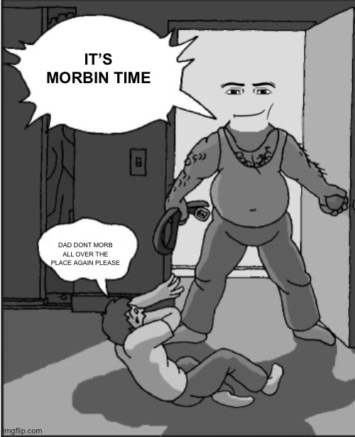 goofy time | IT’S MORBIN TIME; DAD DONT MORB ALL OVER THE PLACE AGAIN PLEASE | image tagged in goofy time | made w/ Imgflip meme maker